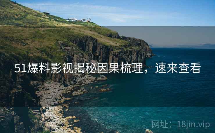 51爆料影视揭秘因果梳理，速来查看