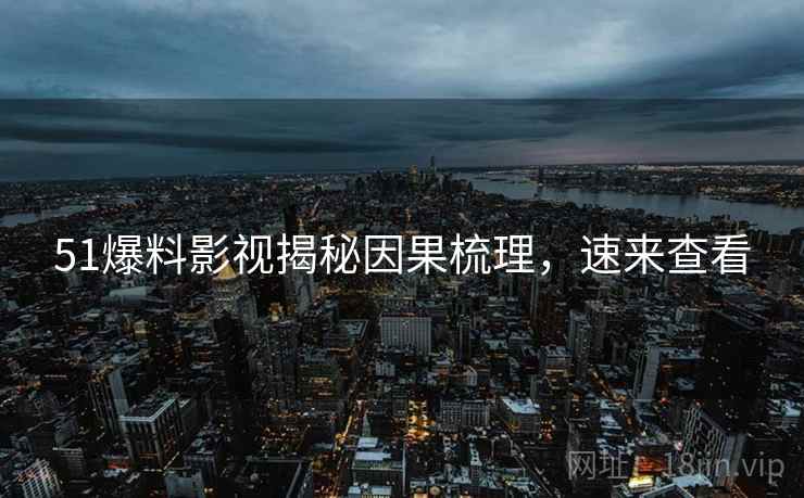 51爆料影视揭秘因果梳理，速来查看