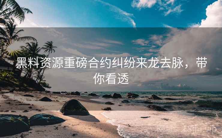 黑料资源重磅合约纠纷来龙去脉，带你看透