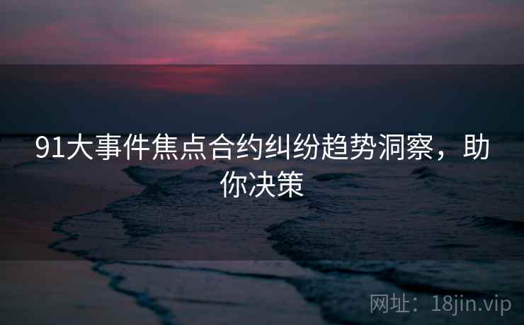 91大事件焦点合约纠纷趋势洞察，助你决策