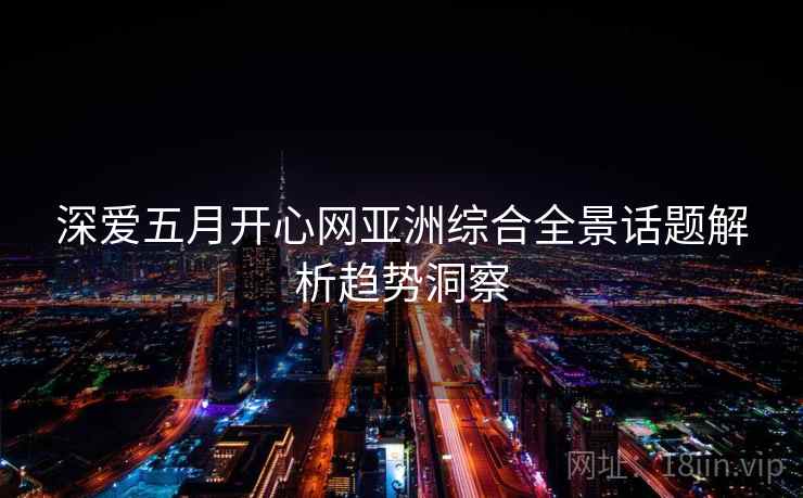 深爱五月开心网亚洲综合全景话题解析趋势洞察