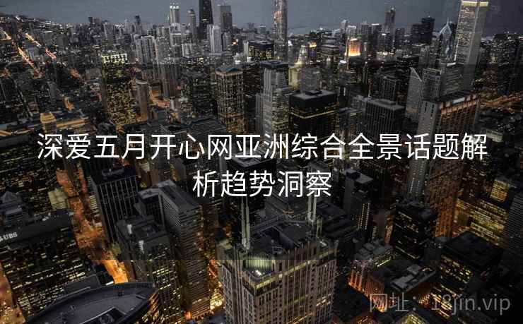 深爱五月开心网亚洲综合全景话题解析趋势洞察