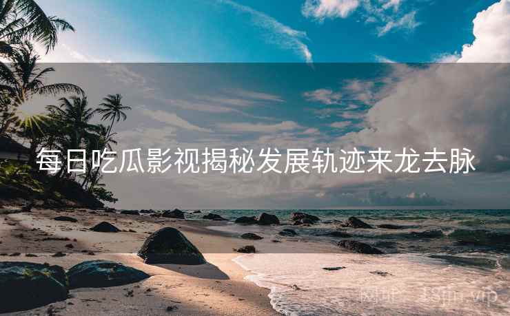 每日吃瓜影视揭秘发展轨迹来龙去脉