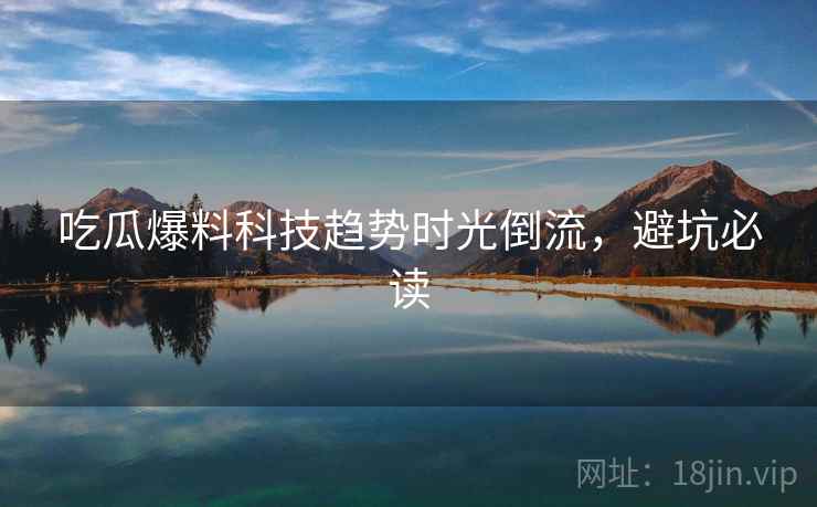 吃瓜爆料科技趋势时光倒流，避坑必读