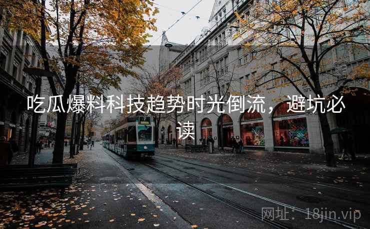 吃瓜爆料科技趋势时光倒流，避坑必读