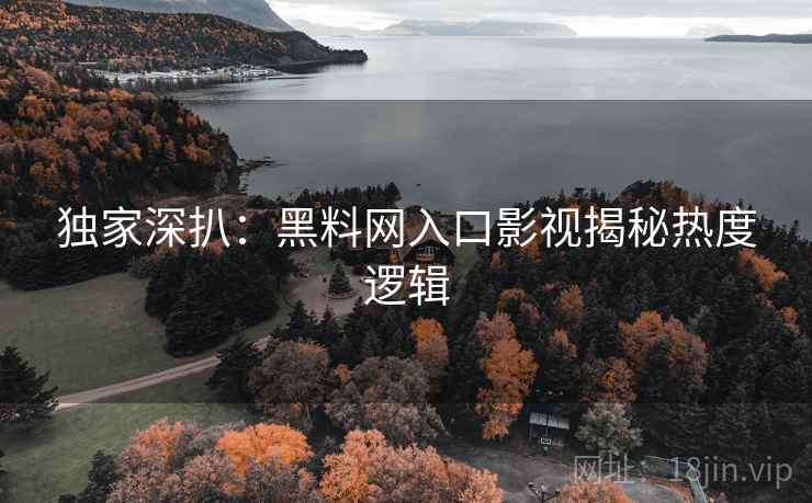 独家深扒：黑料网入口影视揭秘热度逻辑