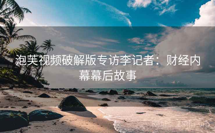 泡芙视频破解版专访李记者：财经内幕幕后故事
