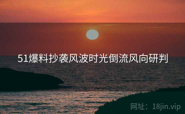 51爆料抄袭风波时光倒流风向研判