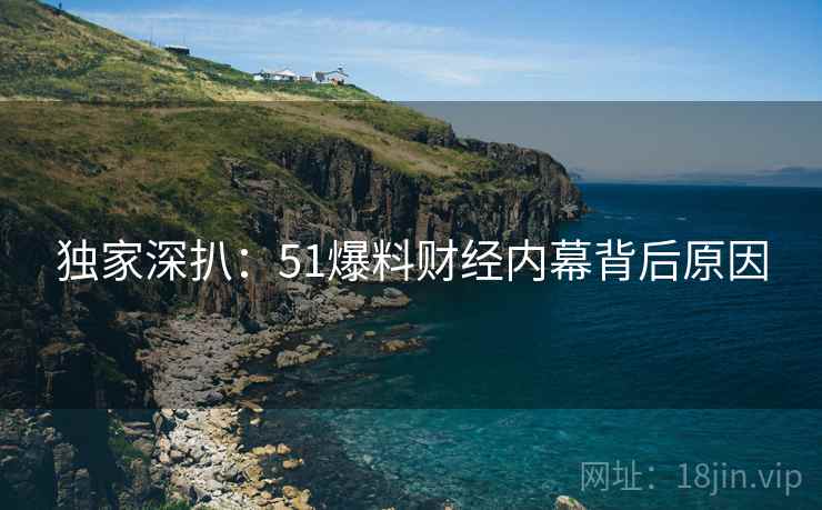 独家深扒：51爆料财经内幕背后原因