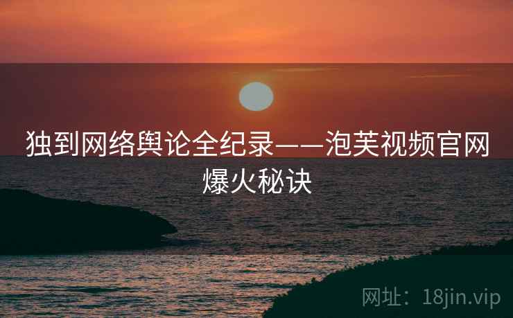 独到网络舆论全纪录——泡芙视频官网爆火秘诀
