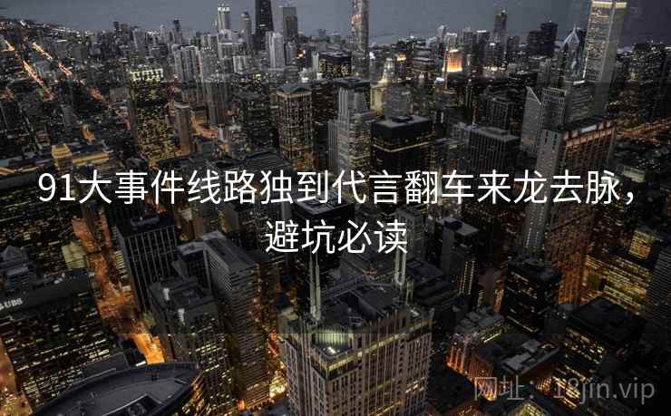 91大事件线路独到代言翻车来龙去脉，避坑必读
