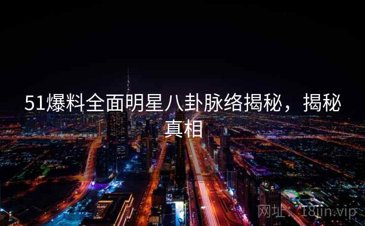 51爆料全面明星八卦脉络揭秘，揭秘真相