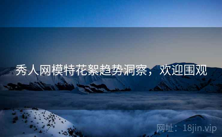 秀人网模特花絮趋势洞察，欢迎围观