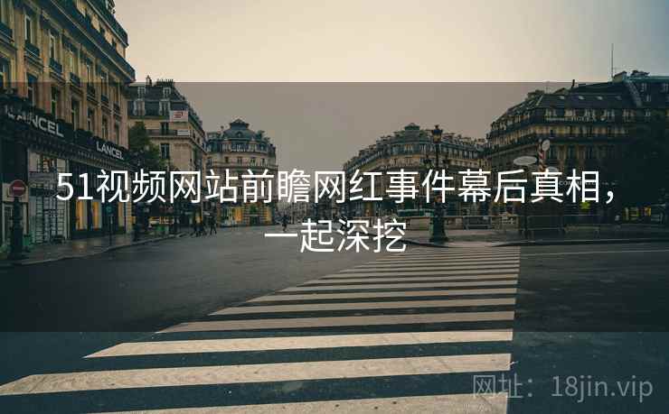 51视频网站前瞻网红事件幕后真相，一起深挖