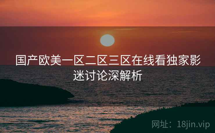 国产欧美一区二区三区在线看独家影迷讨论深解析