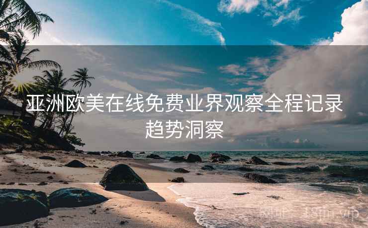 亚洲欧美在线免费业界观察全程记录趋势洞察