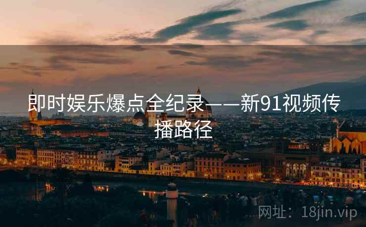 即时娱乐爆点全纪录——新91视频传播路径