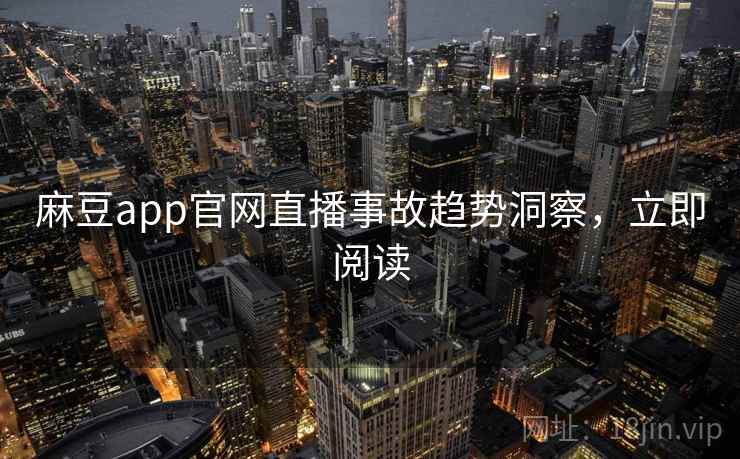 麻豆app官网直播事故趋势洞察，立即阅读