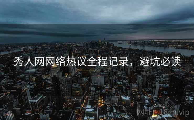 秀人网网络热议全程记录，避坑必读