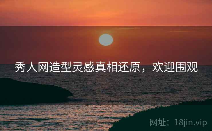 秀人网造型灵感真相还原，欢迎围观
