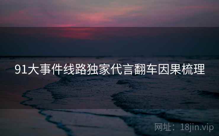 91大事件线路独家代言翻车因果梳理