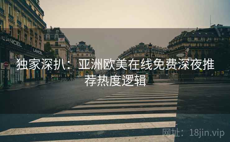 独家深扒：亚洲欧美在线免费深夜推荐热度逻辑