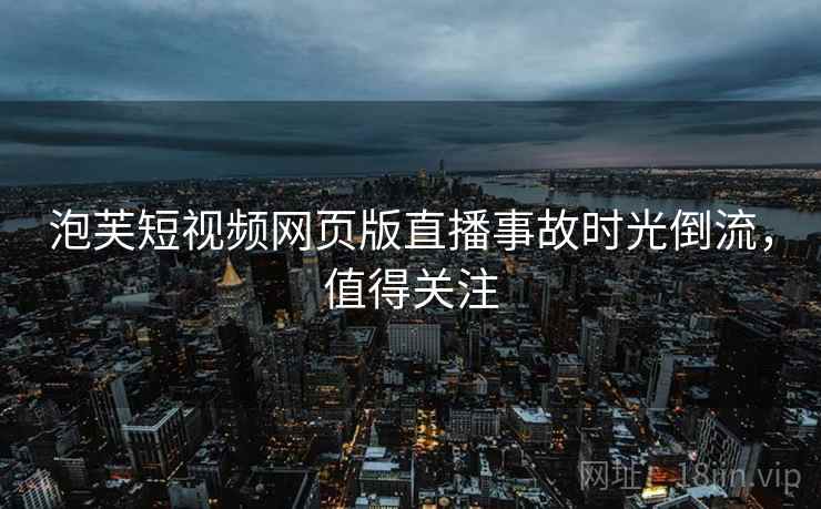 泡芙短视频网页版直播事故时光倒流，值得关注
