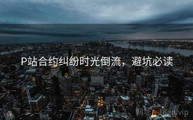 P站合约纠纷时光倒流，避坑必读