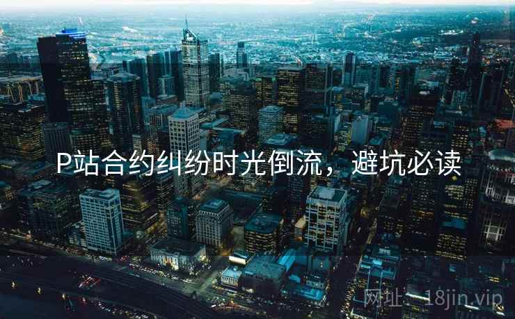 P站合约纠纷时光倒流，避坑必读