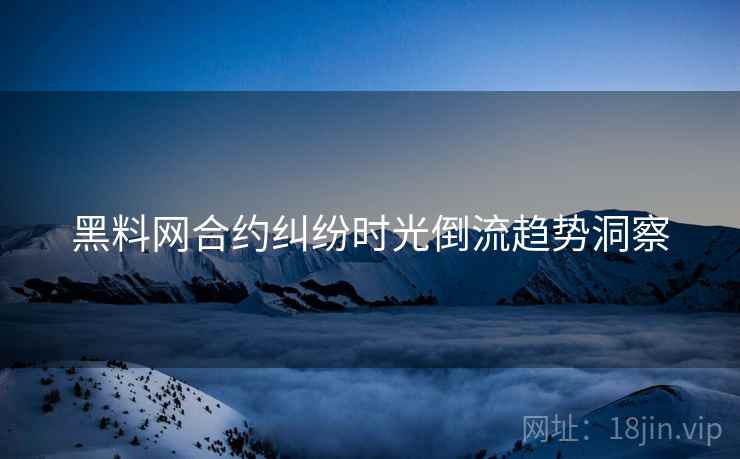 黑料网合约纠纷时光倒流趋势洞察