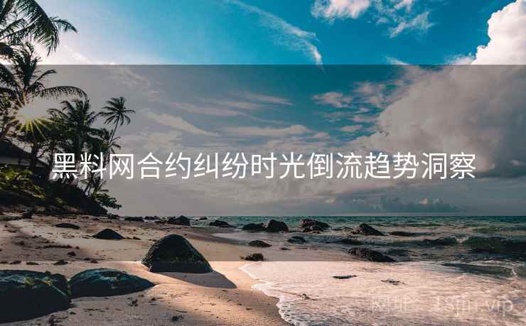 黑料网合约纠纷时光倒流趋势洞察