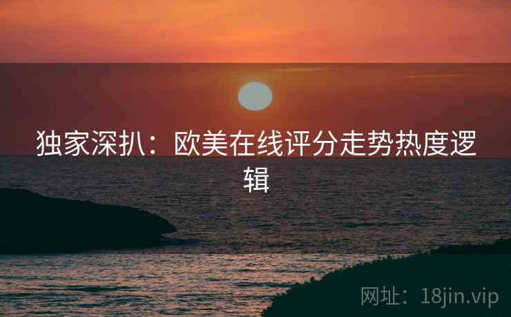 独家深扒：欧美在线评分走势热度逻辑