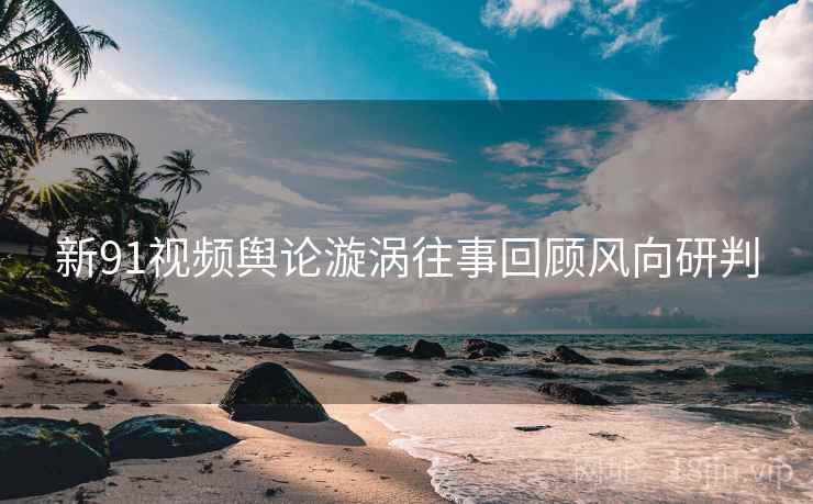 新91视频舆论漩涡往事回顾风向研判