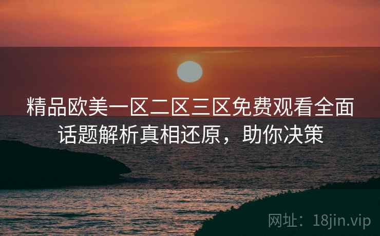 精品欧美一区二区三区免费观看全面话题解析真相还原，助你决策