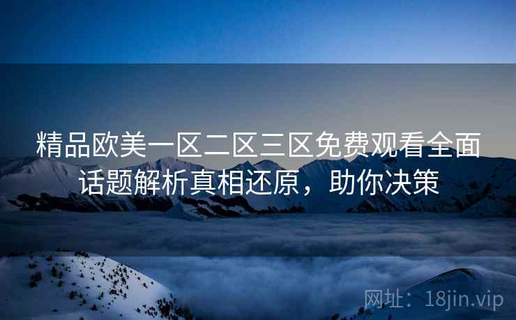 精品欧美一区二区三区免费观看全面话题解析真相还原，助你决策