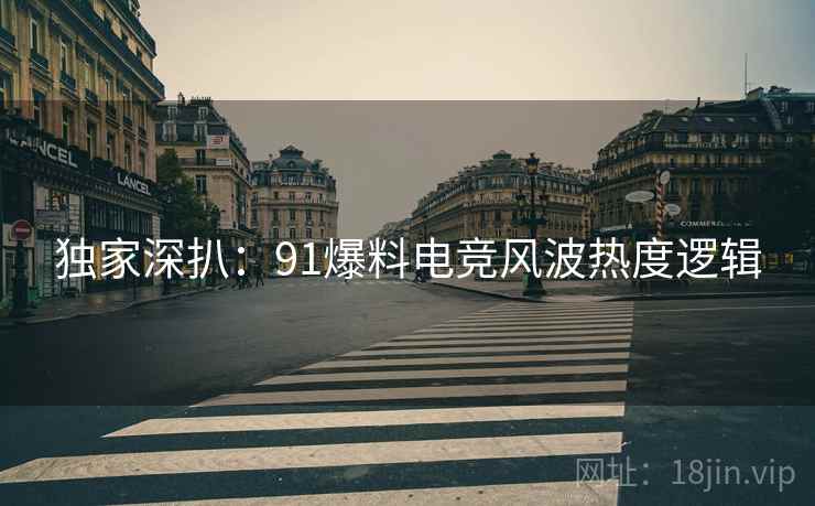 独家深扒：91爆料电竞风波热度逻辑