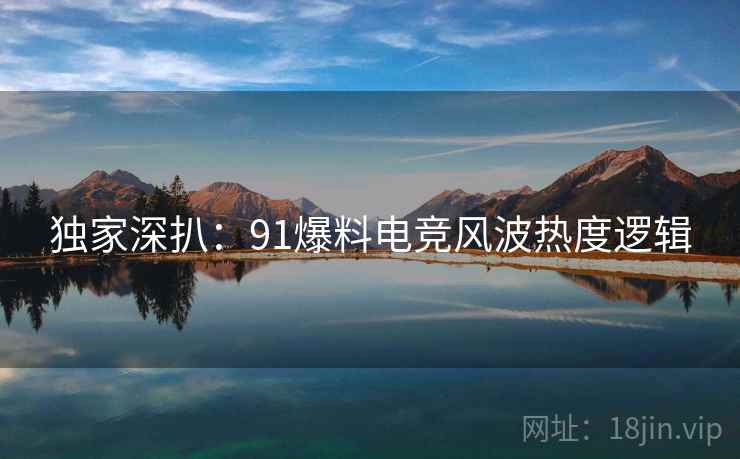 独家深扒：91爆料电竞风波热度逻辑
