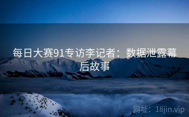 每日大赛91专访李记者：数据泄露幕后故事