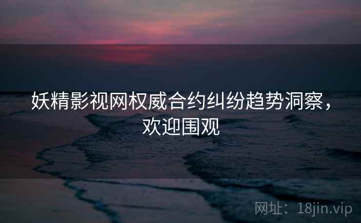 妖精影视网权威合约纠纷趋势洞察，欢迎围观