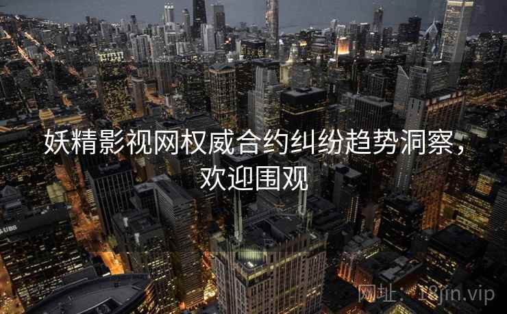 妖精影视网权威合约纠纷趋势洞察，欢迎围观