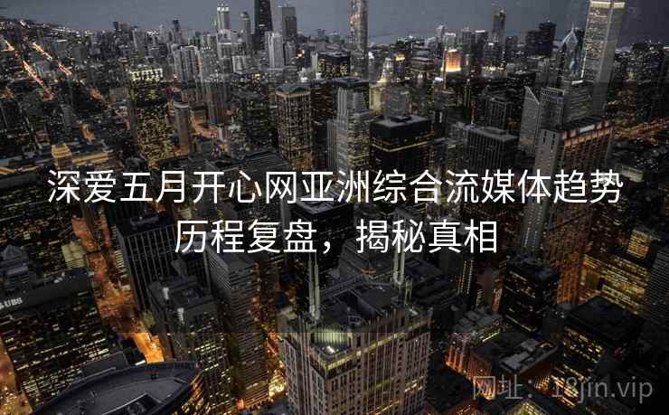 深爱五月开心网亚洲综合流媒体趋势历程复盘，揭秘真相
