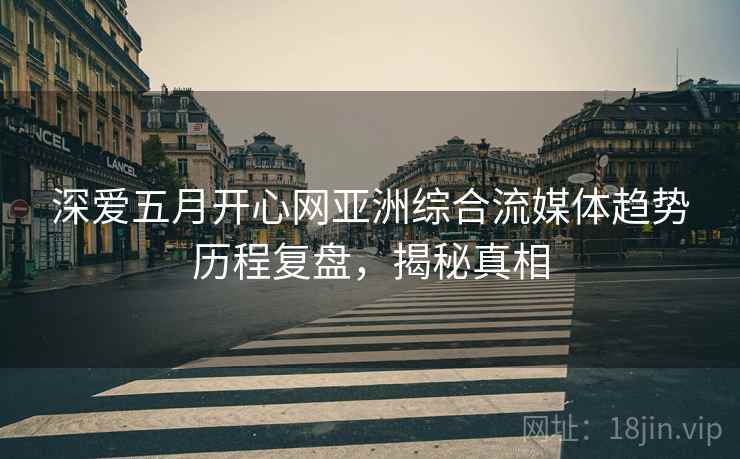 深爱五月开心网亚洲综合流媒体趋势历程复盘，揭秘真相