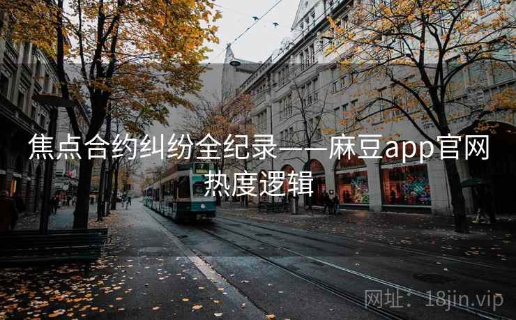 焦点合约纠纷全纪录——麻豆app官网热度逻辑