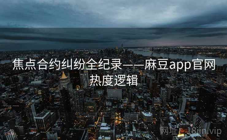 焦点合约纠纷全纪录——麻豆app官网热度逻辑
