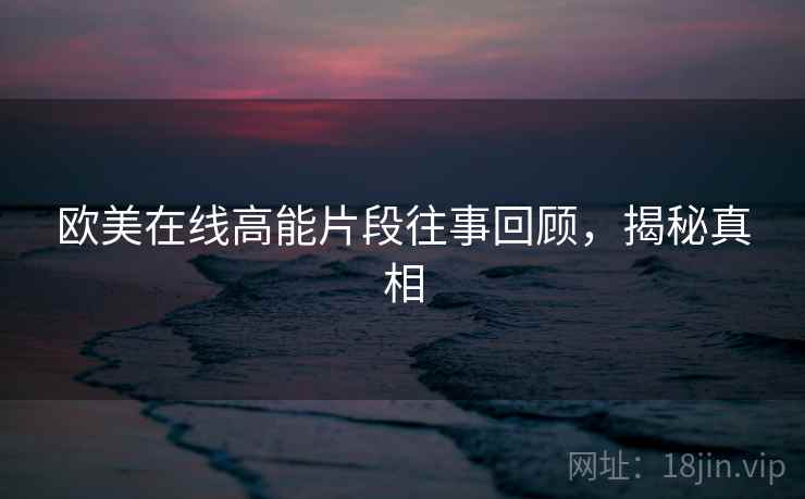 欧美在线高能片段往事回顾，揭秘真相
