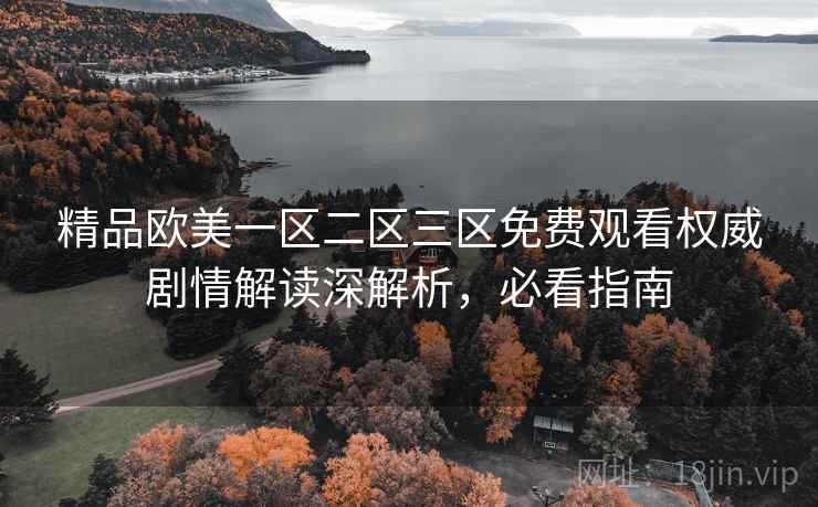 精品欧美一区二区三区免费观看权威剧情解读深解析，必看指南