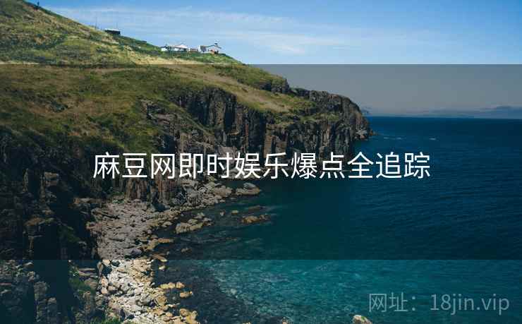 麻豆网即时娱乐爆点全追踪