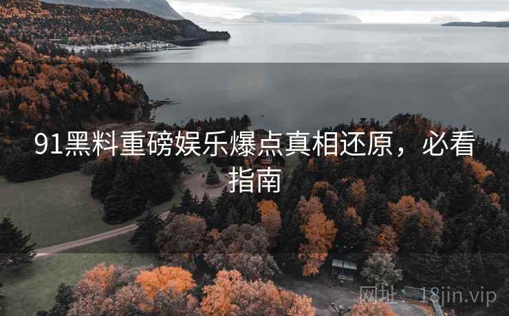 91黑料重磅娱乐爆点真相还原，必看指南