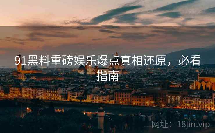 91黑料重磅娱乐爆点真相还原，必看指南