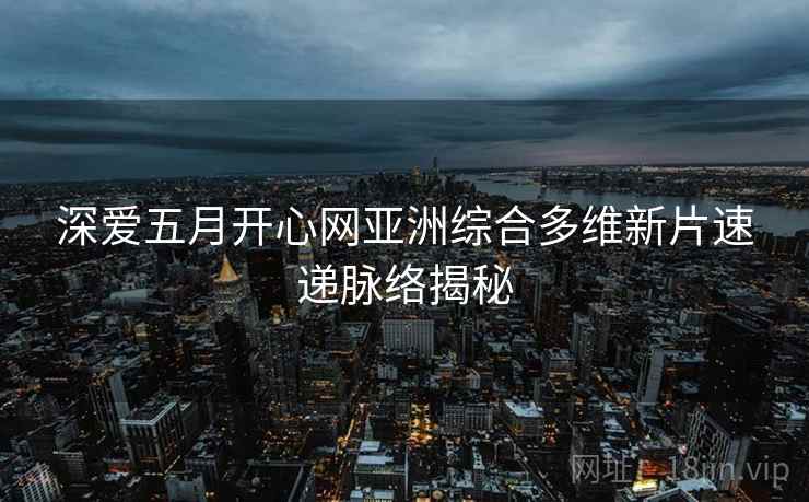 深爱五月开心网亚洲综合多维新片速递脉络揭秘